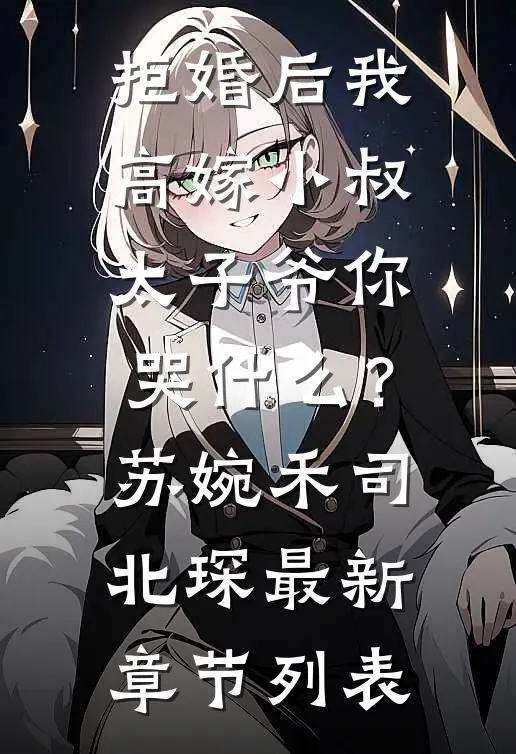 拒婚后我高嫁小叔，太子爷你哭什么？苏婉禾司北琛最新章节列表