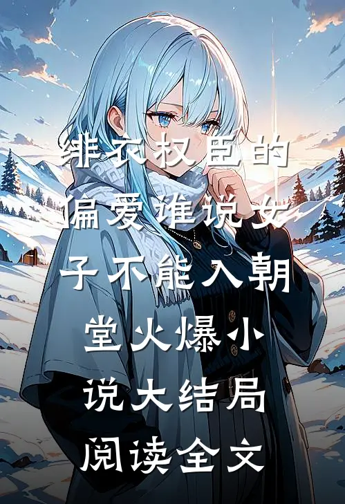 绯衣权臣的偏爱谁说女子不能入朝堂火爆小说大结局阅读全文