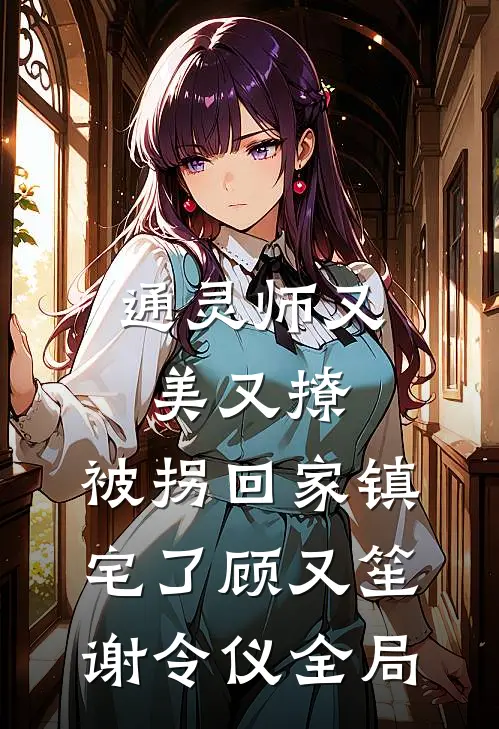 通灵师又美又撩，被拐回家镇宅了顾又笙谢令仪全局