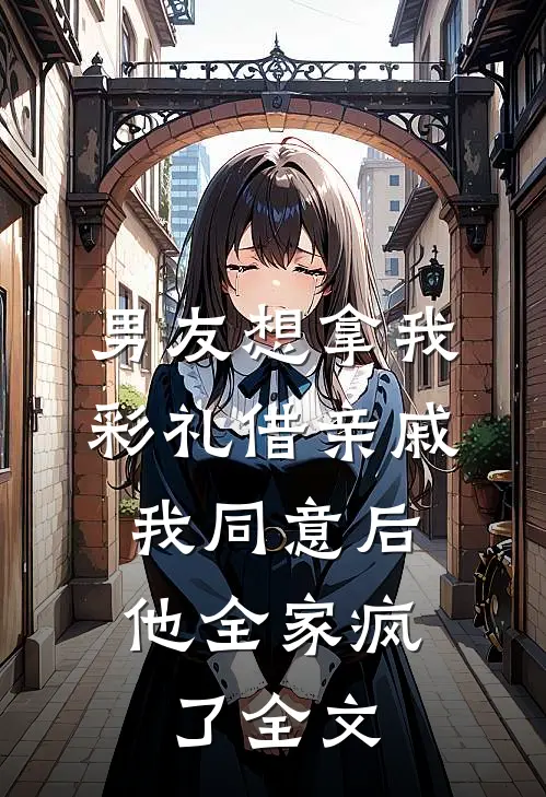 男友想拿我彩礼借亲戚，我同意后他全家疯了全文