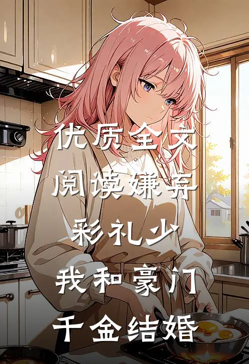 优质全文阅读嫌弃彩礼少，我和豪门千金结婚