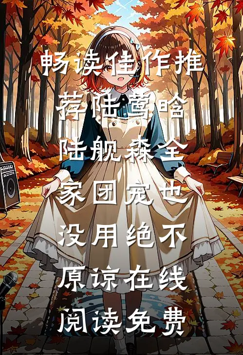 畅读佳作推荐陆莺晗陆舰森全家团宠也没用绝不原谅在线阅读 免费