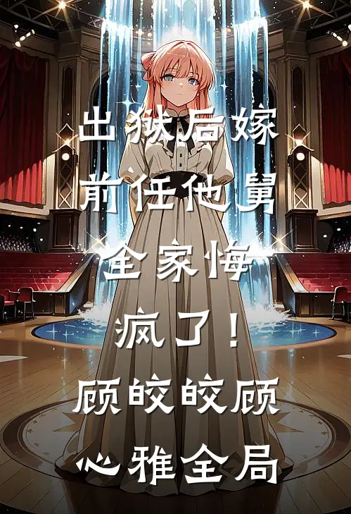 出狱后嫁前任他舅，全家悔疯了！顾皎皎顾心雅全局