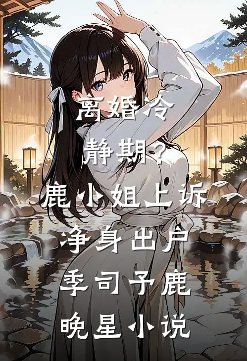 离婚冷静期？鹿小姐上诉净身出户季司予鹿晚星小说