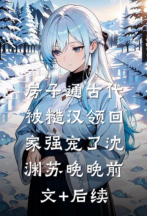 房子通古代，被糙汉领回家强宠了沈渊苏晚晚前文+后续