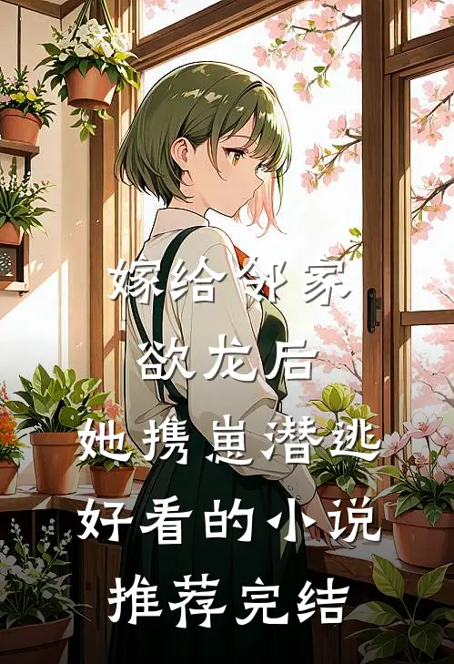 嫁给邻家欲龙后，她携崽潜逃好看的小说推荐完结