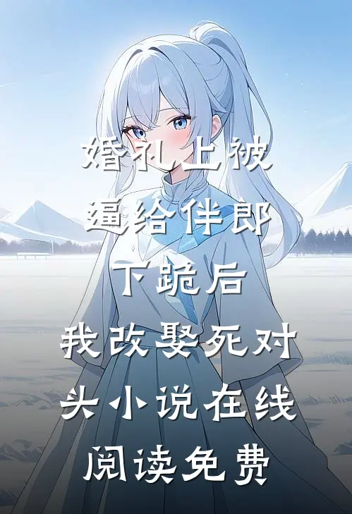 婚礼上被逼给伴郎下跪后，我改娶死对头小说在线阅读免费