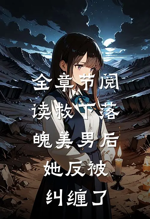 全章节阅读救下落魄美男后，她反被纠缠了
