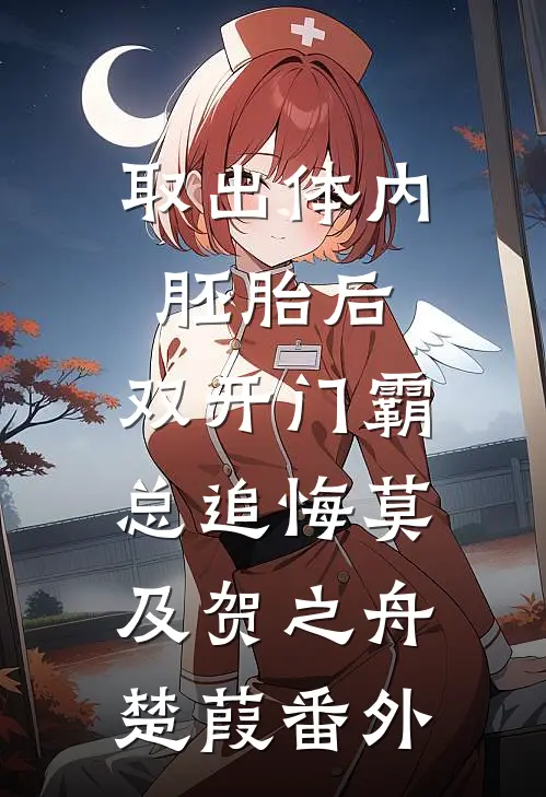 取出体内胚胎后，双开门霸总追悔莫及贺之舟楚葭番外