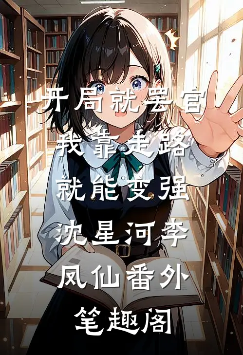 开局就罢官，我靠走路就能变强：沈星河李凤仙番外笔趣阁