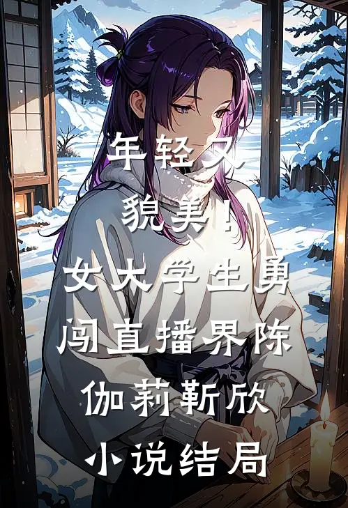 年轻又貌美！女大学生勇闯直播界陈伽莉靳欣小说结局