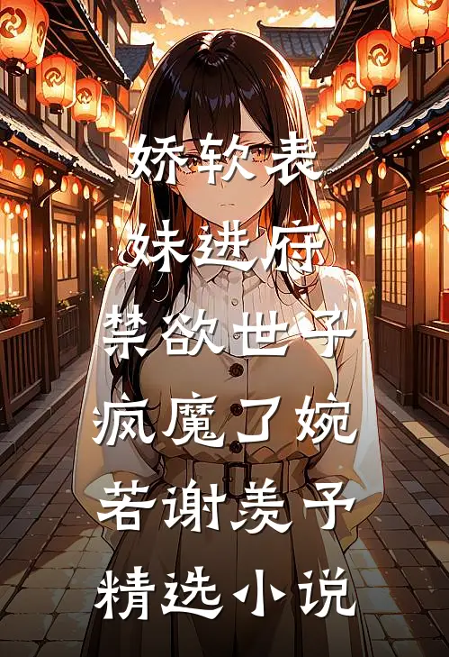 娇软表妹进府:禁欲世子疯魔了(婉若谢羡予)精选小说