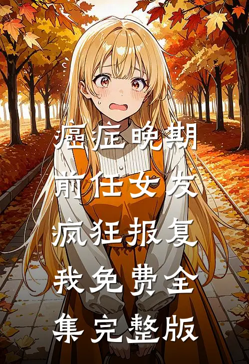 癌症晚期，前任女友疯狂报复我免费全集完整版