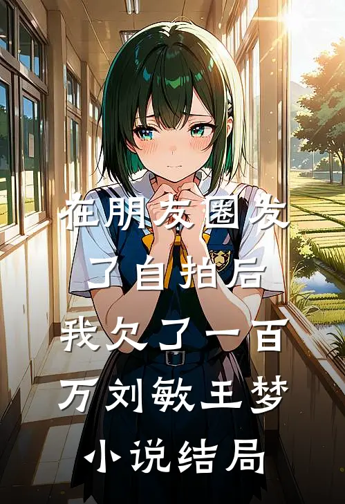 在朋友圈发了自拍后，我欠了一百万刘敏王梦小说结局