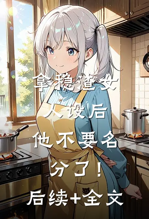 拿稳渣女人设后，他不要名分了！后续+全文