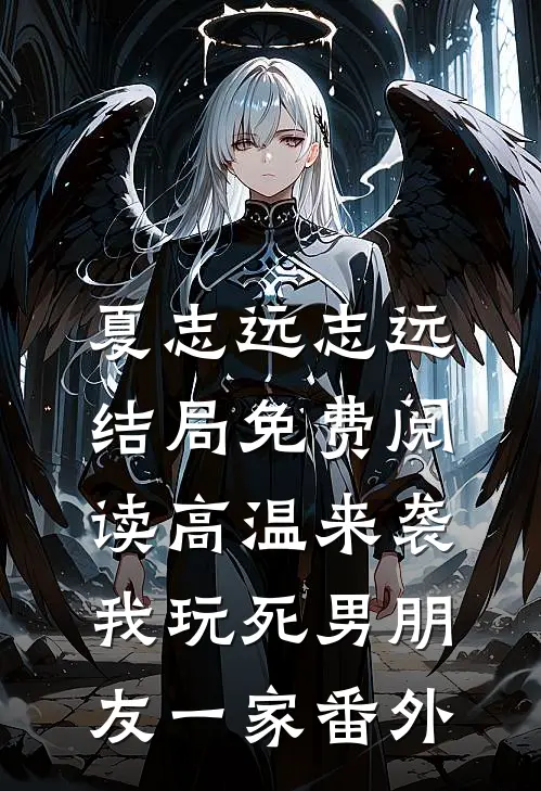 夏志远志远结局免费阅读高温来袭，我玩死男朋友一家番外