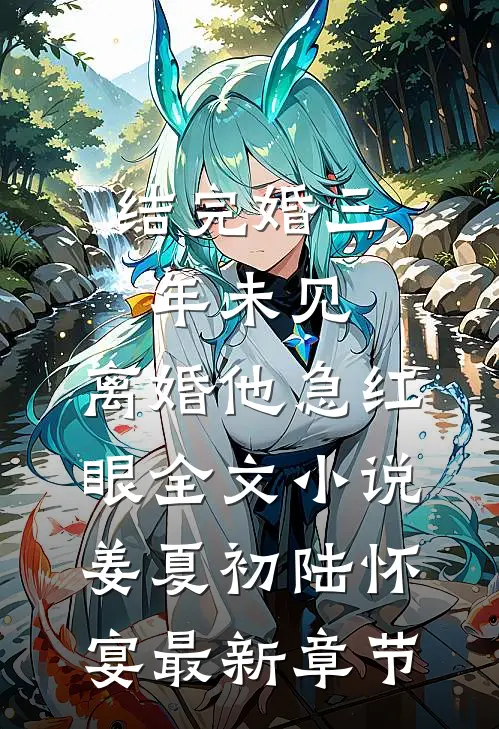结完婚三年未见，离婚他急红眼全文小说姜夏初陆怀宴最新章节