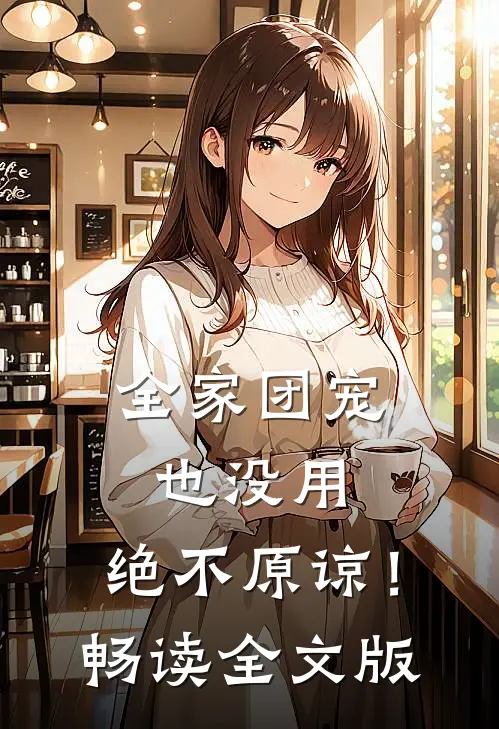 全家团宠也没用，绝不原谅！畅读全文版