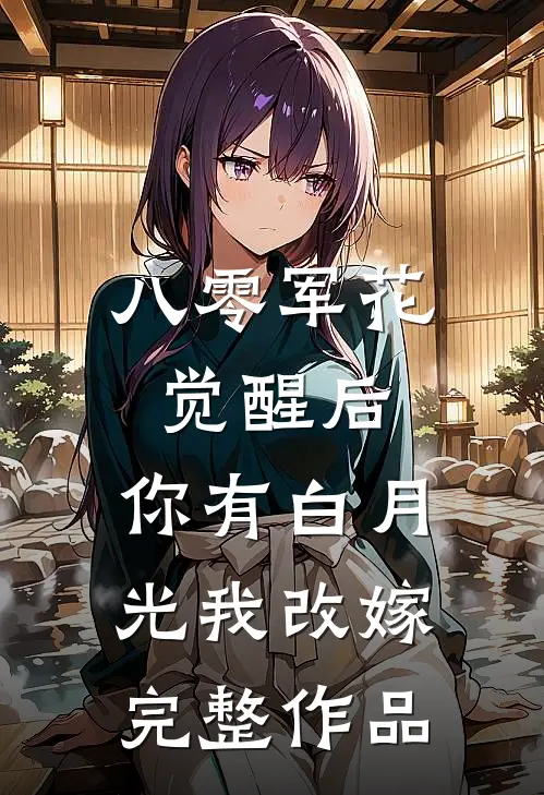 八零军花觉醒后，你有白月光我改嫁完整作品