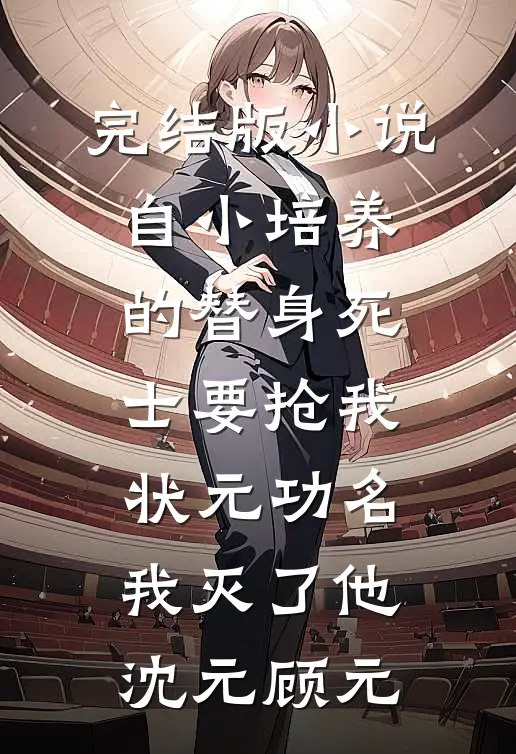 完结版小说自小培养的替身死士要抢我状元功名，我灭了他沈元顾元