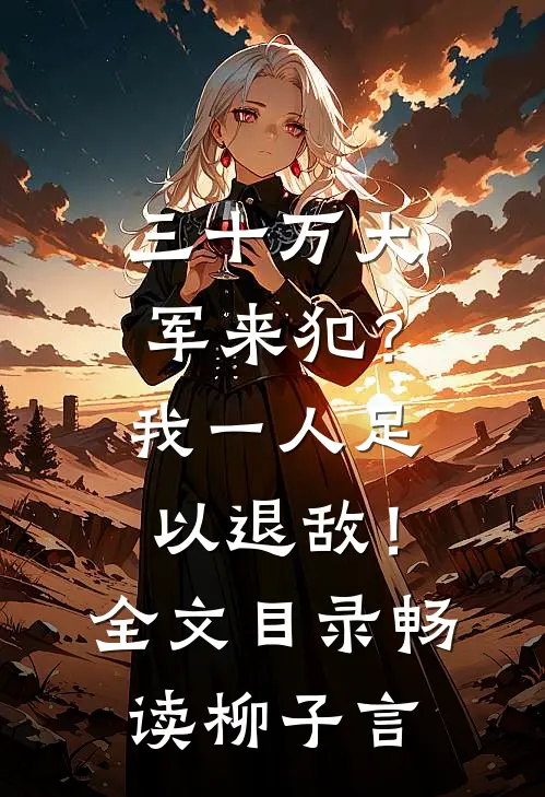 三十万大军来犯？我一人足以退敌！全文目录畅读柳子言