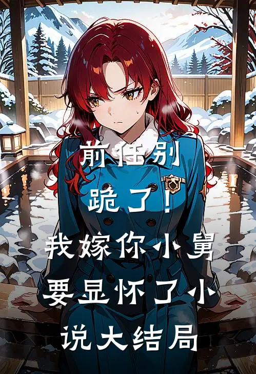 前任别跪了！我嫁你小舅要显怀了小说大结局