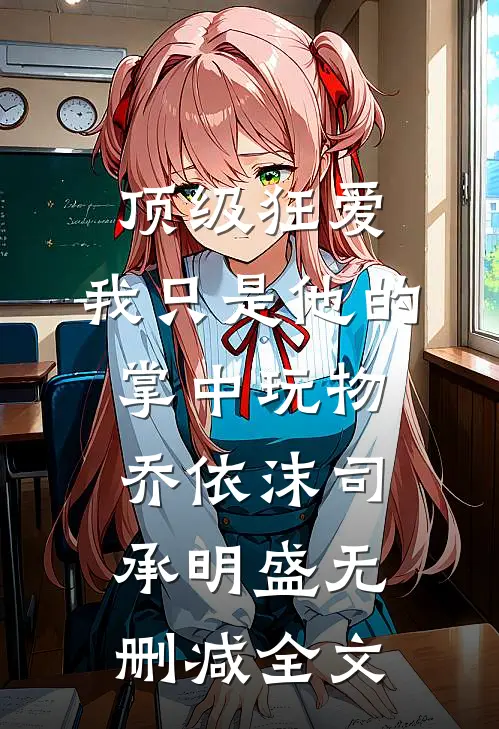 顶级狂爱：我只是他的掌中玩物乔依沫司承明盛无删减全文