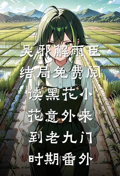 吴邪解雨臣结局免费阅读【黑花】小花意外来到老九门时期番外