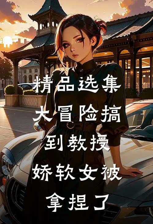 精品选集大冒险搞到教授，娇软女被拿捏了