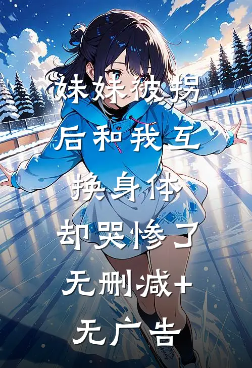 妹妹被拐后和我互换身体，却哭惨了无删减+无广告