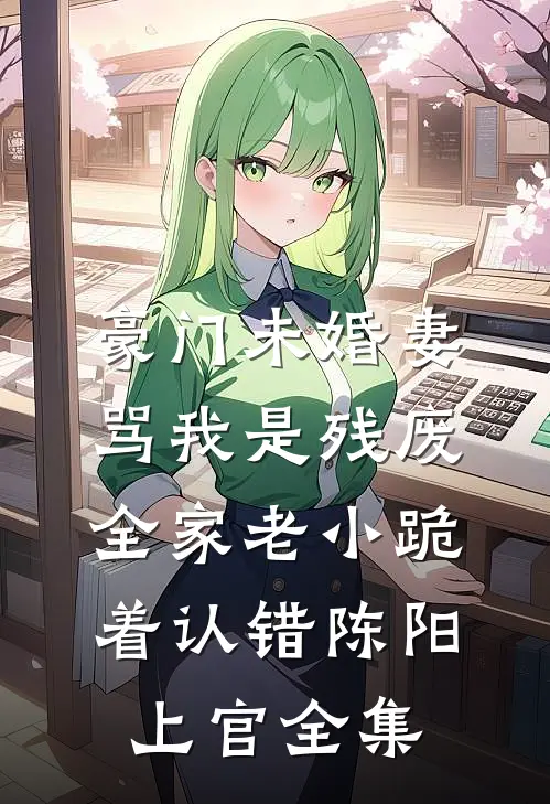 豪门未婚妻骂我是残废，全家老小跪着认错陈阳上官全集