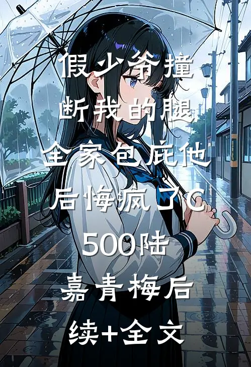 假少爷撞断我的腿，全家包庇他后悔疯了C500陆嘉青梅后续+全文