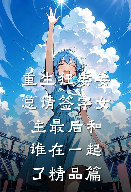 重生狂妻姜总请签字女主最后和谁在一起了精品篇