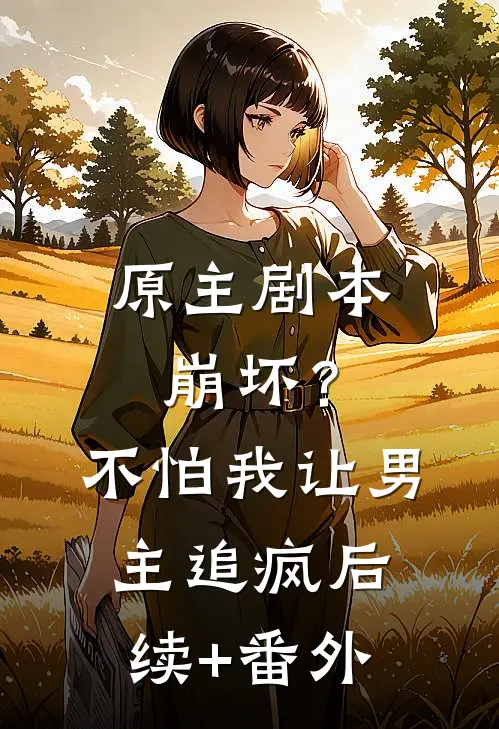 原主剧本崩坏？不怕，我让男主追疯后续+番外