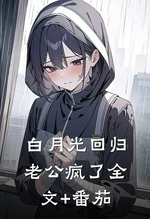 白月光回归，老公疯了全文+番茄