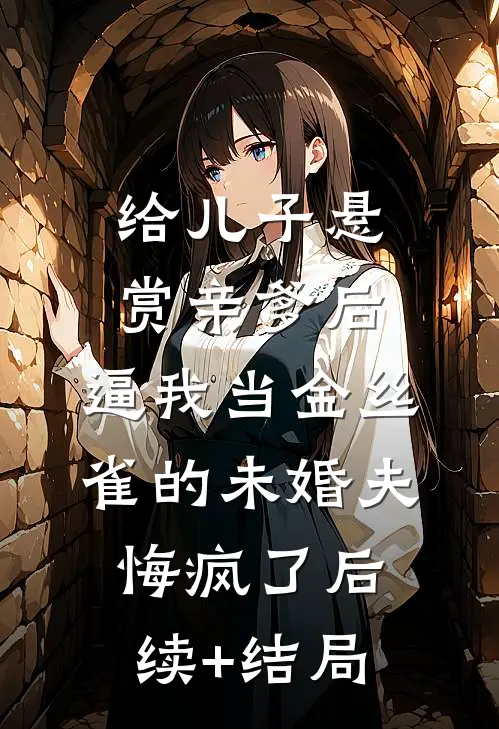 给儿子悬赏亲爹后，逼我当金丝雀的未婚夫悔疯了后续+结局