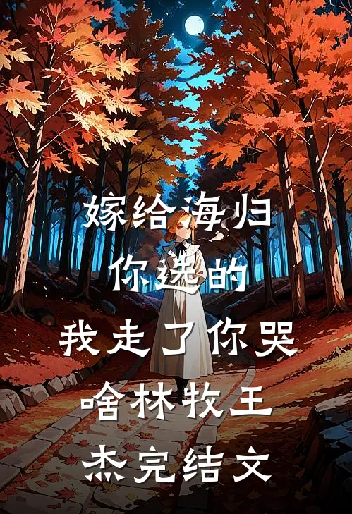 嫁给海归你选的，我走了你哭啥林牧王杰完结文