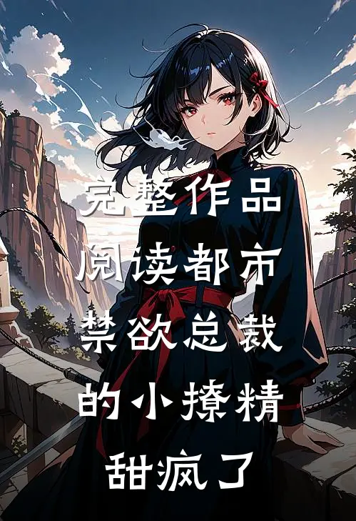 完整作品阅读都市：禁欲总裁的小撩精甜疯了