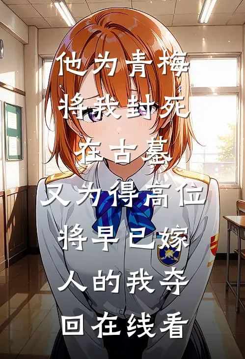 他为青梅将我封死在古墓，又为得高位将早已嫁人的我夺回在线看