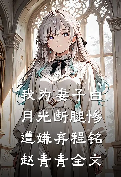 我为妻子白月光断腿惨遭嫌弃程铭赵青青全文