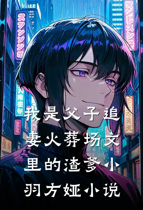 我是父子追妻火葬场文里的渣爹小羽方娅小说
