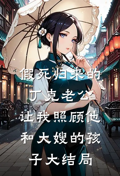 假死归来的丁克老公，让我照顾他和大嫂的孩子大结局