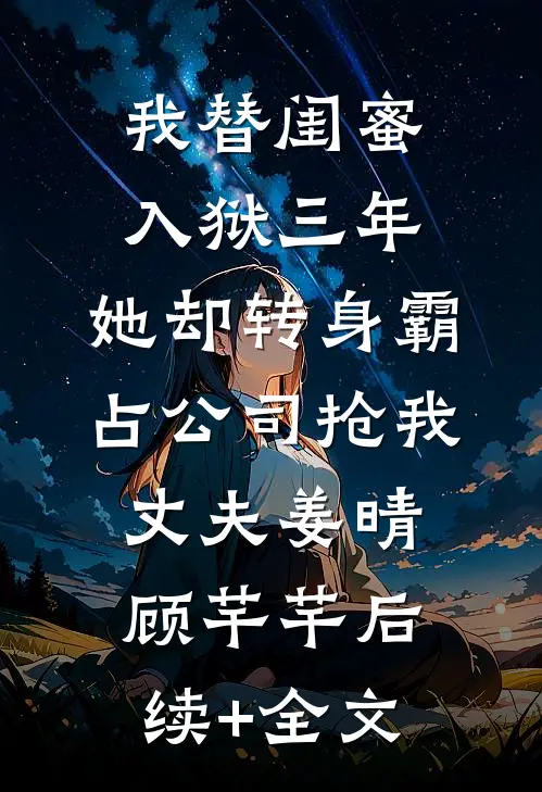 我替闺蜜入狱三年，她却转身霸占公司抢我丈夫姜晴顾芊芊后续+全文