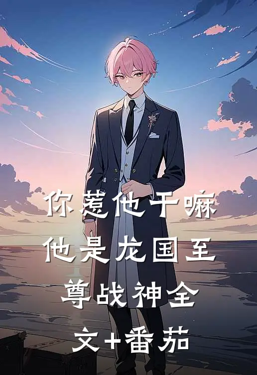 你惹他干嘛，他是龙国至尊战神全文+番茄