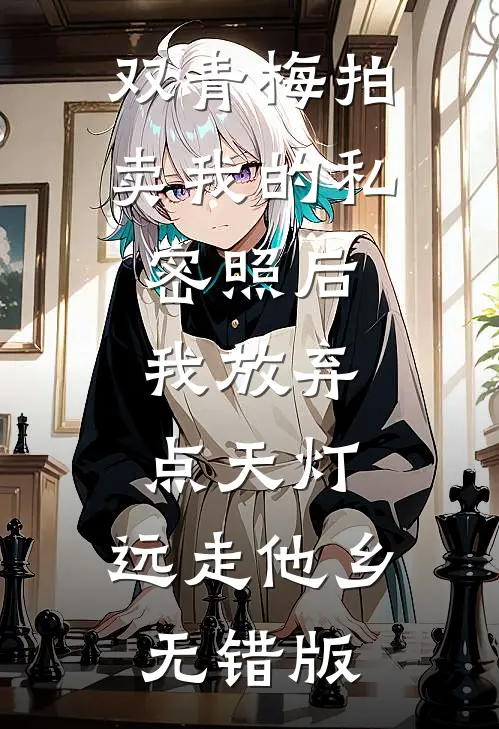 双青梅拍卖我的私密照后，我放弃点天灯，远走他乡无错版
