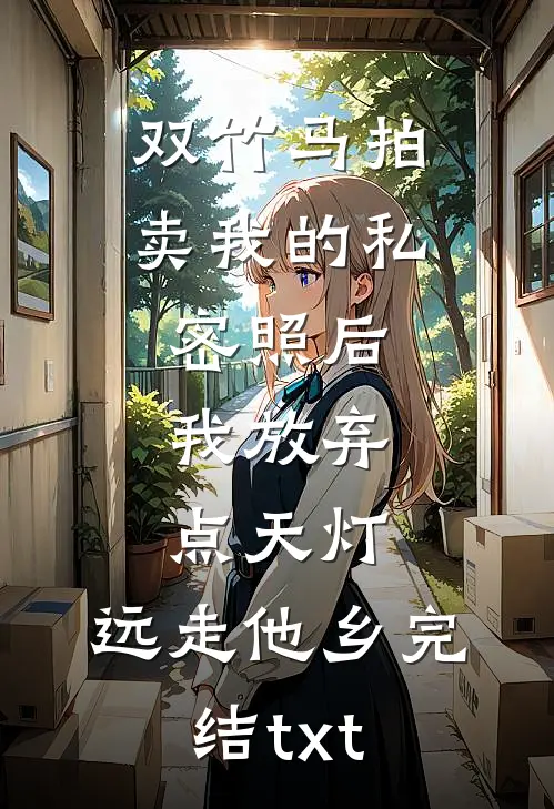 双竹马拍卖我的私密照后，我放弃点天灯，远走他乡完结txt