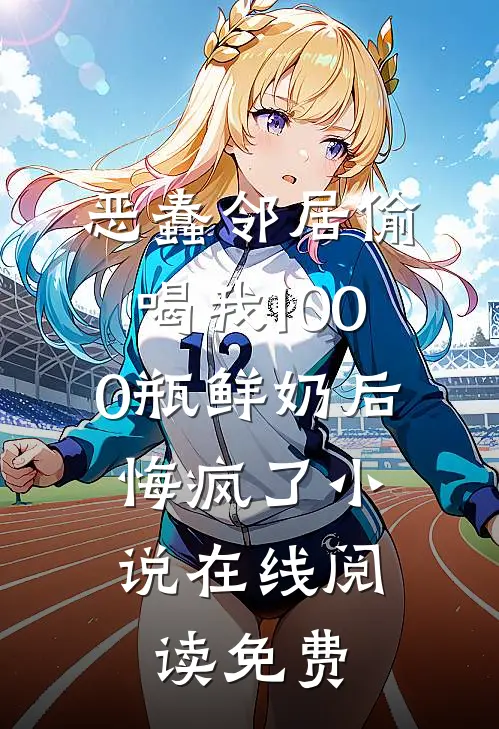 恶蠢邻居偷喝我1000瓶鲜奶后，悔疯了小说在线阅读免费