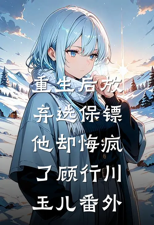 重生后放弃选保镖,他却悔疯了顾行川玉儿番外免费阅读