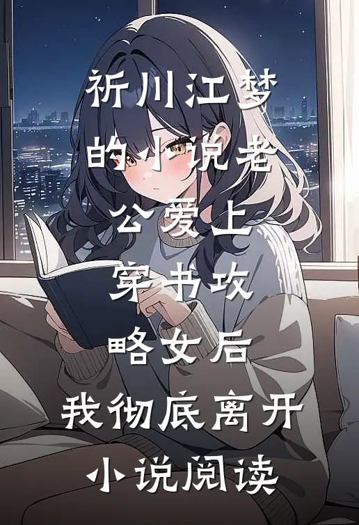 祈川江梦的小说老公爱上穿书攻略女后，我彻底离开小说阅读