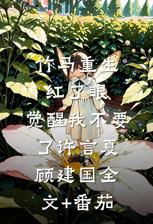竹马重生红了眼，觉醒我不要了许言夏顾建国全文+番茄